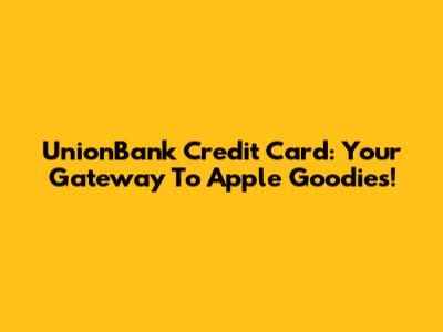 UnionBank Credit Card: Your Gateway To Apple Goodies!