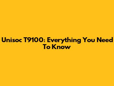 Unisoc T9100: Everything You Need To Know