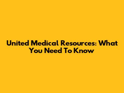 United Medical Resources: What You Need To Know
