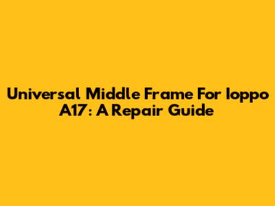 Universal Middle Frame For Ioppo A17: A Repair Guide