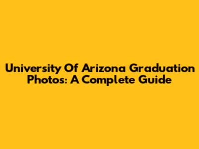 University Of Arizona Graduation Photos: A Complete Guide
