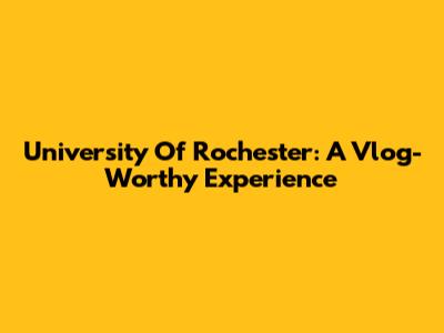 University Of Rochester: A Vlog-Worthy Experience