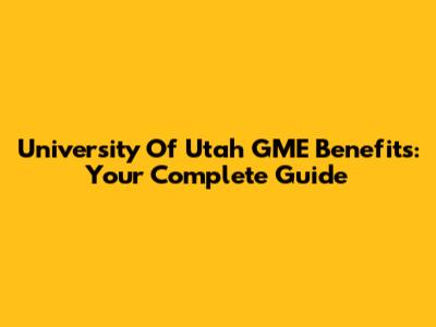 University Of Utah GME Benefits: Your Complete Guide
