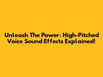 Unleash The Power: High-Pitched Voice Sound Effects Explained!