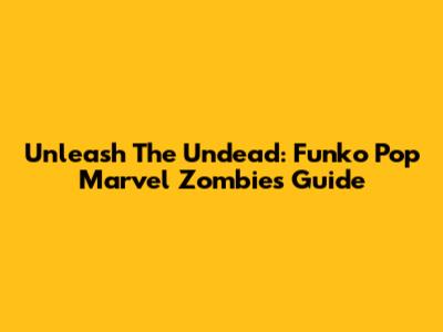 Unleash The Undead: Funko Pop Marvel Zombies Guide