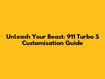 Unleash Your Beast: 911 Turbo S Customisation Guide