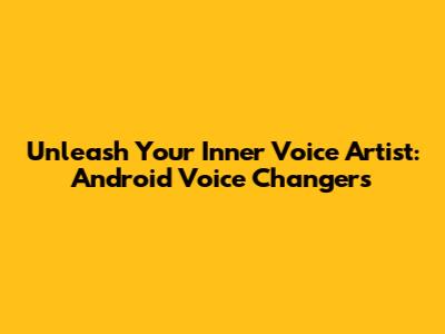 Unleash Your Inner Voice Artist: Android Voice Changers