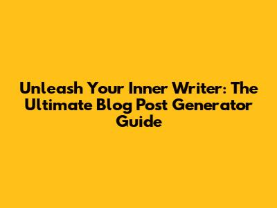 Unleash Your Inner Writer: The Ultimate Blog Post Generator Guide