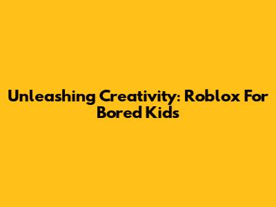 Unleashing Creativity: Roblox For Bored Kids