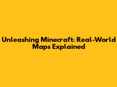 Unleashing Minecraft: Real-World Maps Explained