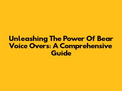 Unleashing The Power Of Bear Voice Overs: A Comprehensive Guide