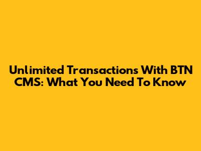 Unlimited Transactions With BTN CMS: What You Need To Know