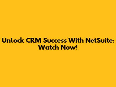 Unlock CRM Success With NetSuite: Watch Now!