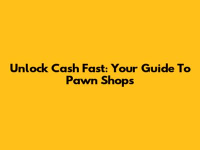 Unlock Cash Fast: Your Guide To Pawn Shops