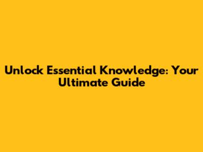 Unlock Essential Knowledge: Your Ultimate Guide