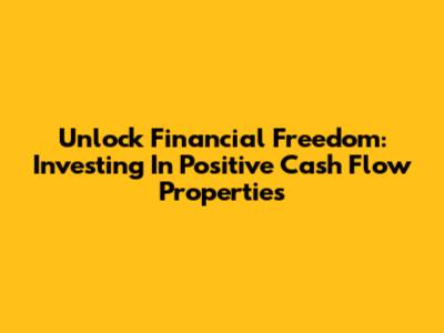 Unlock Financial Freedom: Investing In Positive Cash Flow Properties