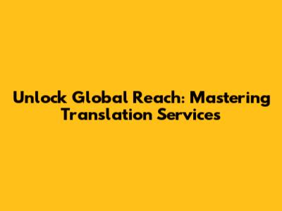 Unlock Global Reach: Mastering Translation Services