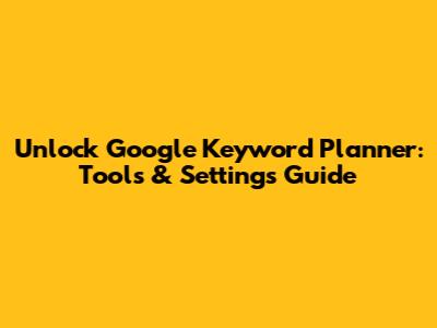 Unlock Google Keyword Planner: Tools & Settings Guide
