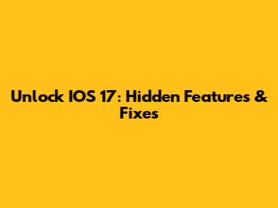 Unlock IOS 17: Hidden Features & Fixes