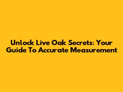 Unlock Live Oak Secrets: Your Guide To Accurate Measurement
