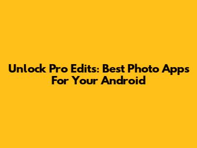 Unlock Pro Edits: Best Photo Apps For Your Android