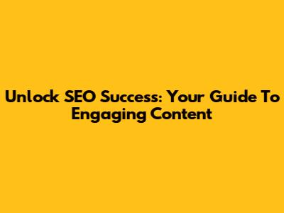 Unlock SEO Success: Your Guide To Engaging Content