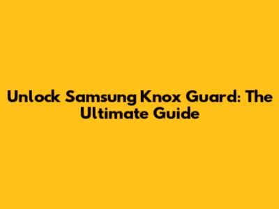 Unlock Samsung Knox Guard: The Ultimate Guide