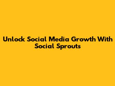 Unlock Social Media Growth With Social Sprouts