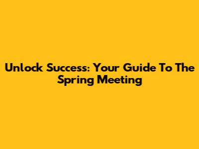 Unlock Success: Your Guide To The Spring Meeting