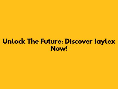 Unlock The Future: Discover Iaylex Now!