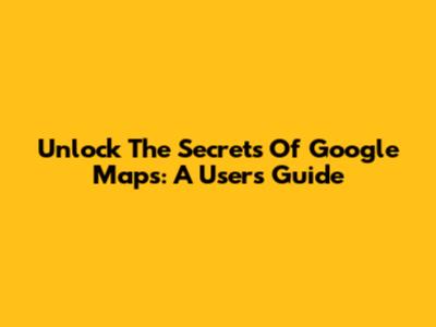 Unlock The Secrets Of Google Maps: A User's Guide