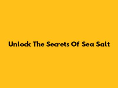 Unlock The Secrets Of Sea Salt