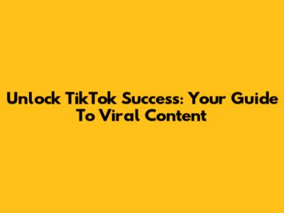 Unlock TikTok Success: Your Guide To Viral Content