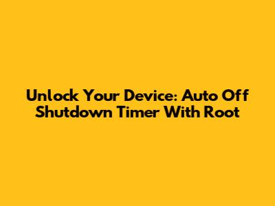 Unlock Your Device: Auto Off Shutdown Timer With Root