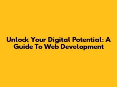 Unlock Your Digital Potential: A Guide To Web Development