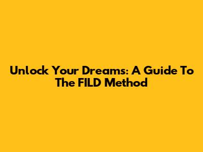 Unlock Your Dreams: A Guide To The FILD Method