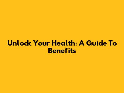 Unlock Your Health: A Guide To Benefits