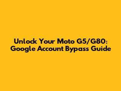 Unlock Your Moto G5/G80: Google Account Bypass Guide