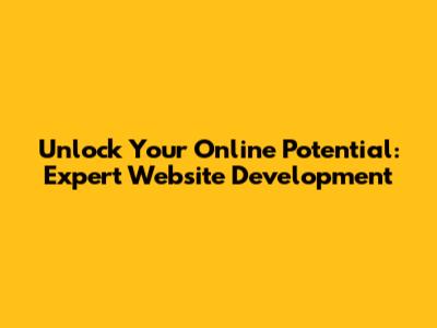Unlock Your Online Potential: Expert Website Development
