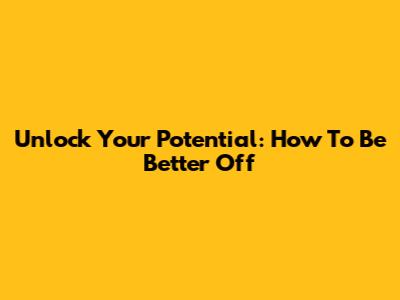 Unlock Your Potential: How To Be Better Off