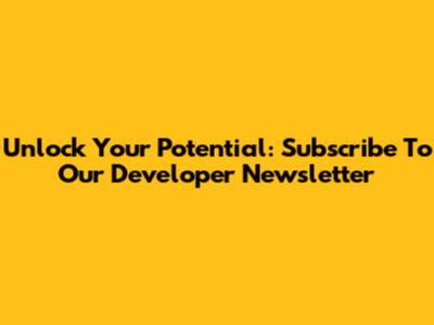 Unlock Your Potential: Subscribe To Our Developer Newsletter