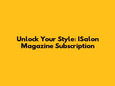 Unlock Your Style: ISalon Magazine Subscription