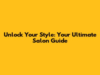 Unlock Your Style: Your Ultimate Salon Guide
