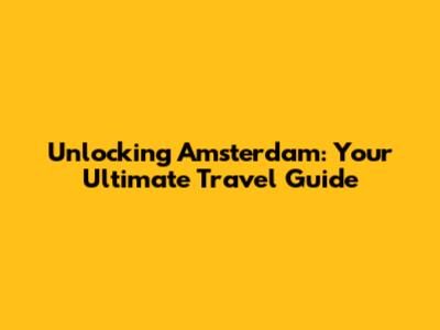 Unlocking Amsterdam: Your Ultimate Travel Guide
