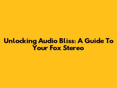 Unlocking Audio Bliss: A Guide To Your Fox Stereo