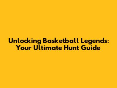 Unlocking Basketball Legends: Your Ultimate Hunt Guide