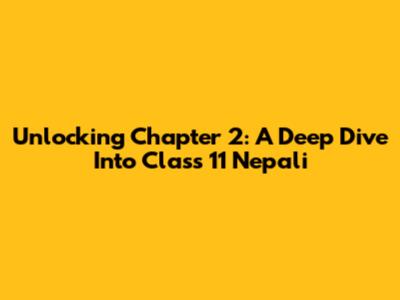 Unlocking Chapter 2: A Deep Dive Into Class 11 Nepali