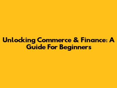 Unlocking Commerce & Finance: A Guide For Beginners