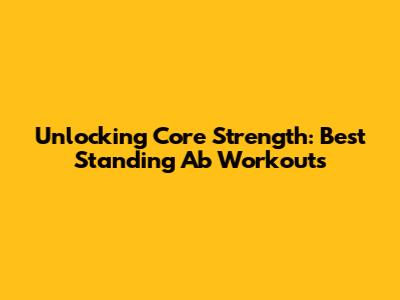 Unlocking Core Strength: Best Standing Ab Workouts