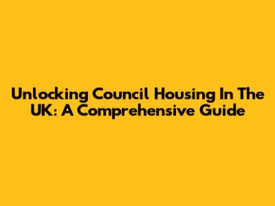 Unlocking Council Housing In The UK: A Comprehensive Guide